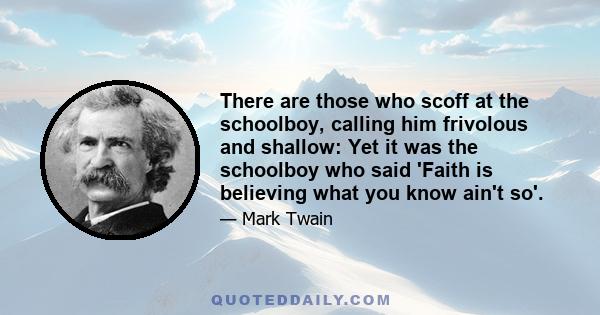 There are those who scoff at the schoolboy, calling him frivolous and shallow: Yet it was the schoolboy who said 'Faith is believing what you know ain't so'.