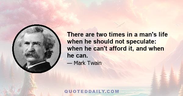 There are two times in a man's life when he should not speculate: when he can't afford it, and when he can.