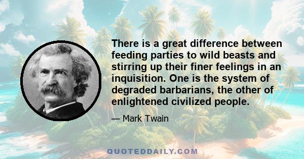 There is a great difference between feeding parties to wild beasts and stirring up their finer feelings in an inquisition. One is the system of degraded barbarians, the other of enlightened civilized people.