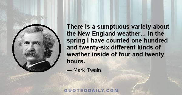 There is a sumptuous variety about the New England weather... In the spring I have counted one hundred and twenty-six different kinds of weather inside of four and twenty hours.