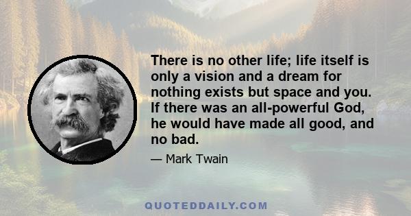 There is no other life; life itself is only a vision and a dream for nothing exists but space and you. If there was an all-powerful God, he would have made all good, and no bad.