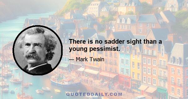 There is no sadder sight than a young pessimist.