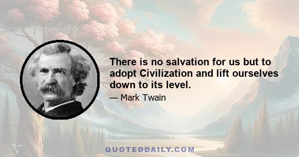 There is no salvation for us but to adopt Civilization and lift ourselves down to its level.