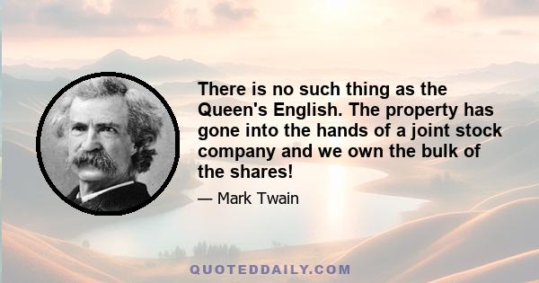 There is no such thing as the Queen's English. The property has gone into the hands of a joint stock company and we own the bulk of the shares!