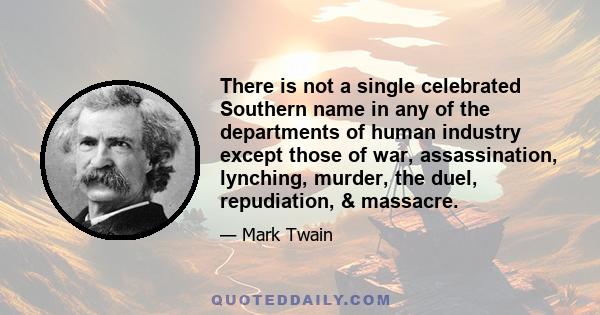 There is not a single celebrated Southern name in any of the departments of human industry except those of war, assassination, lynching, murder, the duel, repudiation, & massacre.