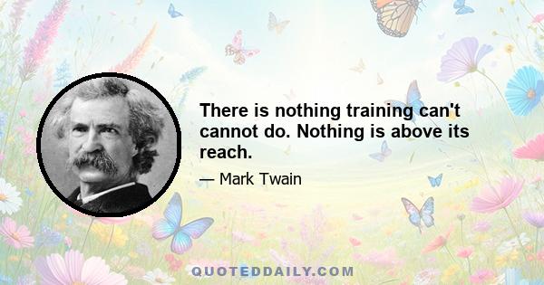 There is nothing training can't cannot do. Nothing is above its reach.