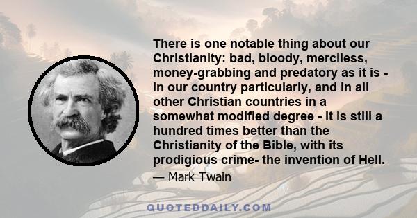 There is one notable thing about our Christianity: bad, bloody, merciless, money-grabbing and predatory as it is - in our country particularly, and in all other Christian countries in a somewhat modified degree - it is