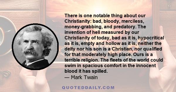 There is one notable thing about our Christianity: bad, bloody, merciless, money-grabbing, and predatory. The invention of hell measured by our Christianity of today, bad as it is, hypocritical as it is, empty and