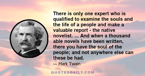 There is only one expert who is qualified to examine the souls and the life of a people and make a valuable report - the native novelist. ... And when a thousand able novels have been written, there you have the soul of 