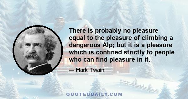 There is probably no pleasure equal to the pleasure of climbing a dangerous Alp; but it is a pleasure which is confined strictly to people who can find pleasure in it.