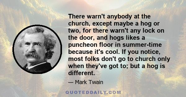 There warn't anybody at the church, except maybe a hog or two, for there warn't any lock on the door, and hogs likes a puncheon floor in summer-time because it's cool. If you notice, most folks don't go to church only