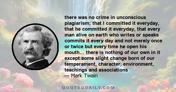 there was no crime in unconscious plagiarism; that I committed it everyday, that he committed it everyday, that every man alive on earth who writes or speaks commits it every day and not merely once or twice but every