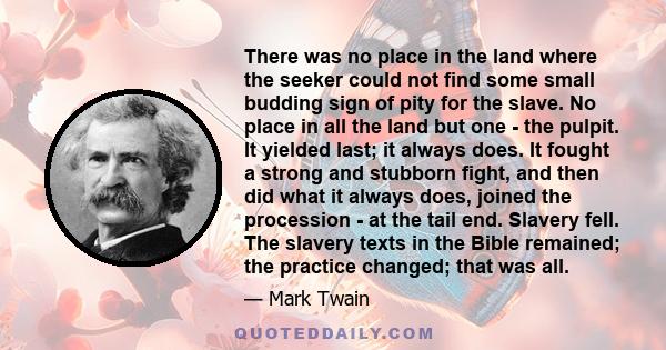 There was no place in the land where the seeker could not find some small budding sign of pity for the slave. No place in all the land but one - the pulpit. It yielded last; it always does. It fought a strong and