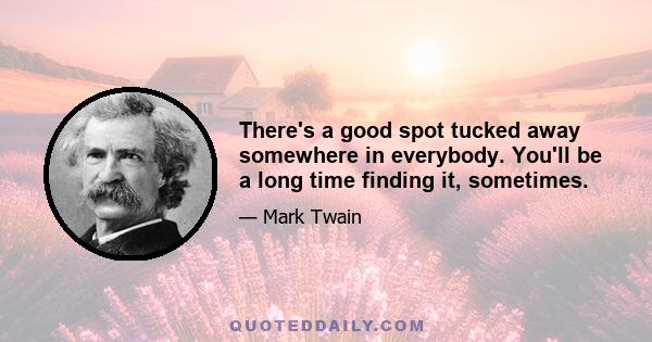 There's a good spot tucked away somewhere in everybody. You'll be a long time finding it, sometimes.