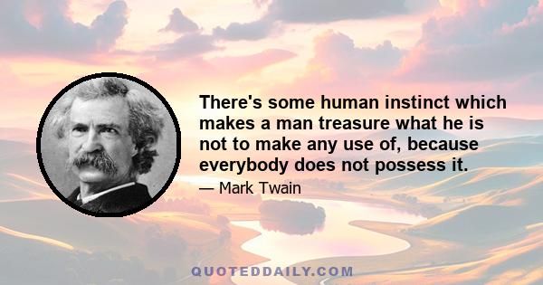 There's some human instinct which makes a man treasure what he is not to make any use of, because everybody does not possess it.