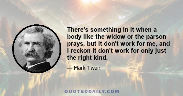 There's something in it when a body like the widow or the parson prays, but it don't work for me, and I reckon it don't work for only just the right kind.