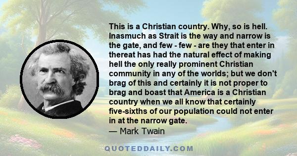 This is a Christian country. Why, so is hell. Inasmuch as Strait is the way and narrow is the gate, and few - few - are they that enter in thereat has had the natural effect of making hell the only really prominent