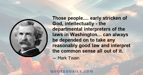 Those people.... early stricken of God, intellectually - the departmental interpreters of the laws in Washington... can always be depended on to take any reasonably good law and interpret the common sense all out of it.