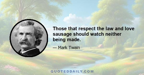 Those that respect the law and love sausage should watch neither being made.