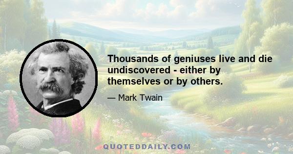 Thousands of geniuses live and die undiscovered - either by themselves or by others.