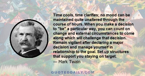 Time cools, time clarifies; no mood can be maintained quite unaltered through the course of hours. When you make a decision to be a particular way, you can count on change and external circumstances to come along which