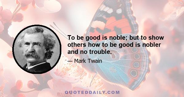 To be good is noble; but to show others how to be good is nobler and no trouble.