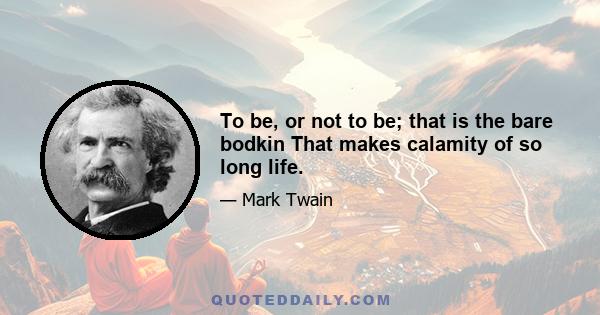 To be, or not to be; that is the bare bodkin That makes calamity of so long life.