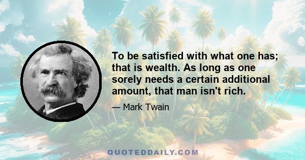 To be satisfied with what one has; that is wealth. As long as one sorely needs a certain additional amount, that man isn't rich.