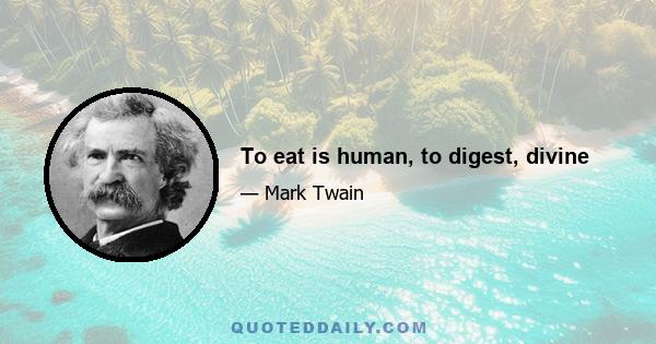 To eat is human, to digest, divine