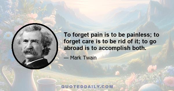 To forget pain is to be painless; to forget care is to be rid of it; to go abroad is to accomplish both.