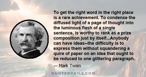 To get the right word in the right place is a rare achievement. To condense the diffused light of a page of thought into the luminous flash of a single sentence, is worthy to rank as a prize composition just by