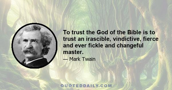 To trust the God of the Bible is to trust an irascible, vindictive, fierce and ever fickle and changeful master.