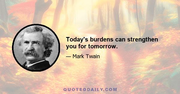 Today's burdens can strengthen you for tomorrow.