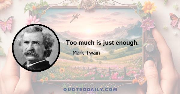 Too much is just enough.