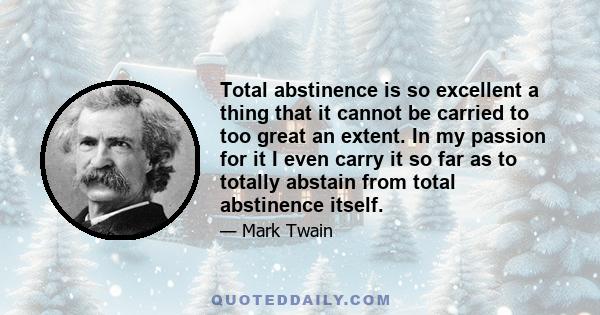 Total abstinence is so excellent a thing that it cannot be carried to too great an extent. In my passion for it I even carry it so far as to totally abstain from total abstinence itself.