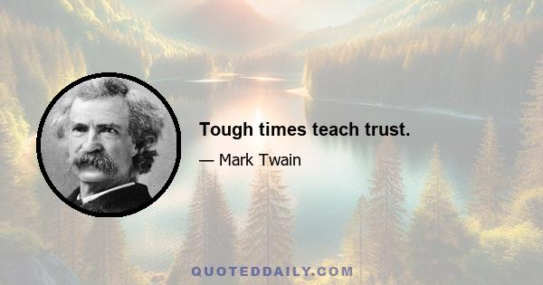 Tough times teach trust.