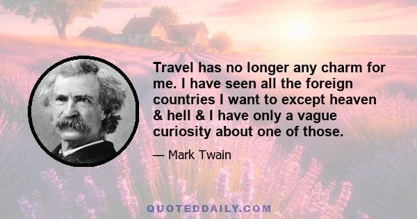 Travel has no longer any charm for me. I have seen all the foreign countries I want to except heaven & hell & I have only a vague curiosity about one of those.