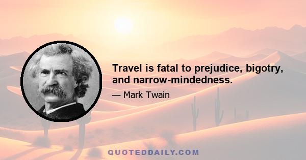 Travel is fatal to prejudice, bigotry, and narrow-mindedness.