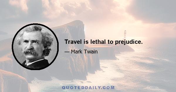 Travel is lethal to prejudice.