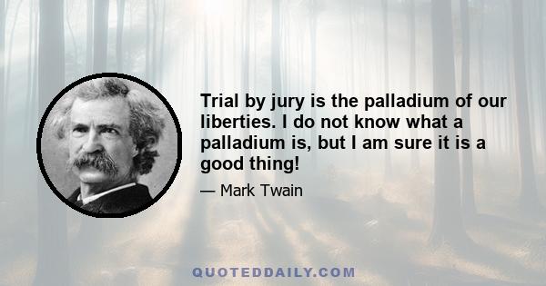 Trial by jury is the palladium of our liberties. I do not know what a palladium is, but I am sure it is a good thing!