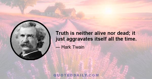 Truth is neither alive nor dead; it just aggravates itself all the time.