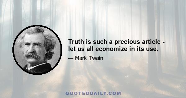 Truth is such a precious article - let us all economize in its use.