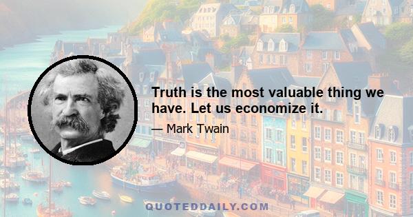 Truth is the most valuable thing we have. Let us economize it.