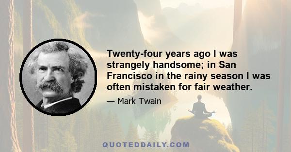 Twenty-four years ago I was strangely handsome; in San Francisco in the rainy season I was often mistaken for fair weather.