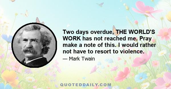 Two days overdue, THE WORLD'S WORK has not reached me. Pray make a note of this. I would rather not have to resort to violence.