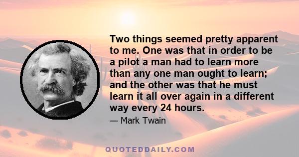 Two things seemed pretty apparent to me. One was that in order to be a pilot a man had to learn more than any one man ought to learn; and the other was that he must learn it all over again in a different way every 24