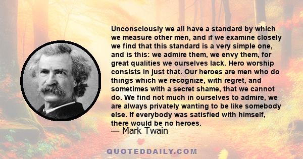 Unconsciously we all have a standard by which we measure other men, and if we examine closely we find that this standard is a very simple one, and is this: we admire them, we envy them, for great qualities we ourselves