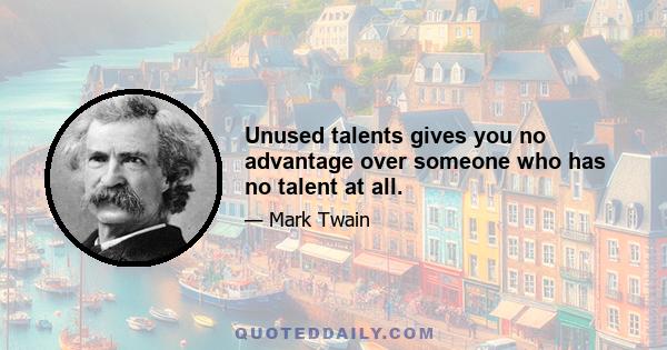 Unused talents gives you no advantage over someone who has no talent at all.