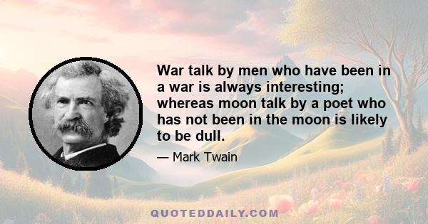 War talk by men who have been in a war is always interesting; whereas moon talk by a poet who has not been in the moon is likely to be dull.