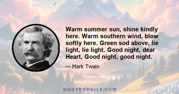 Warm summer sun, shine kindly here. Warm southern wind, blow softly here. Green sod above, lie light, lie light. Good night, dear Heart, Good night, good night.